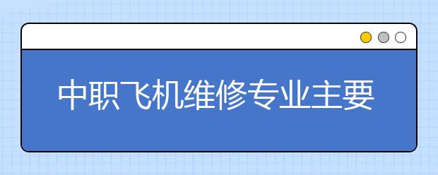 中職飛機(jī)維修專業(yè)主要學(xué)什么?