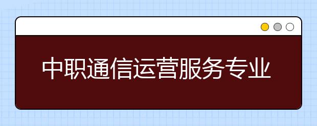 中職通信運(yùn)營(yíng)服務(wù)專業(yè)主要學(xué)什么?