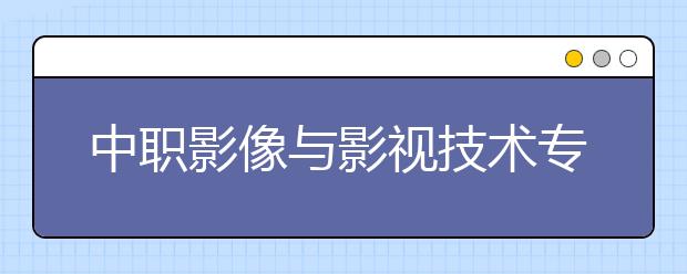 中职影像与影视技术专业主要学什么?