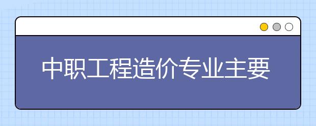 中職工程造價(jià)專(zhuān)業(yè)主要學(xué)什么?