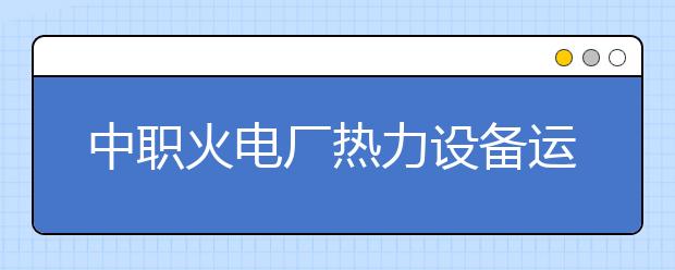 中职火电厂热力设备运行与检修专业主要学什么?