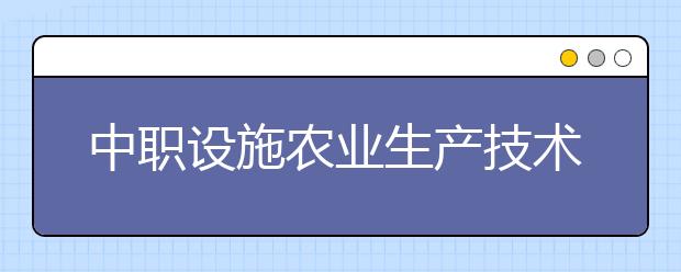 中職設施農業(yè)生產技術專業(yè)主要學什么?