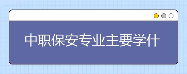 中職保安專業(yè)主要學(xué)什么?