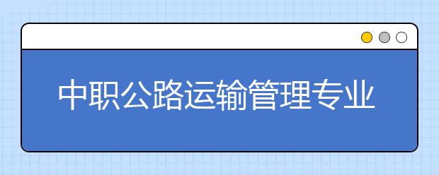 中職公路運(yùn)輸管理專業(yè)主要學(xué)什么?