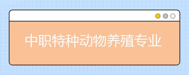 中職特種動物養(yǎng)殖專業(yè)主要學什么?