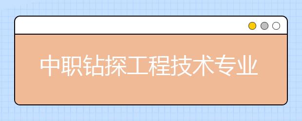 中职钻探工程技术专业主要学什么?