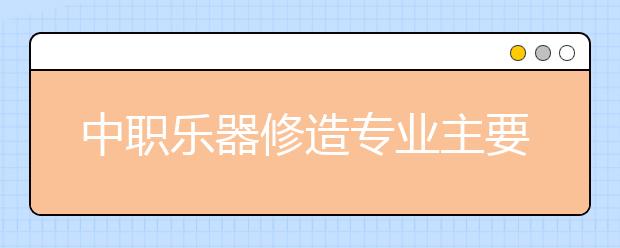 中職樂器修造專業(yè)主要學(xué)什么?