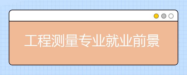 工程測量專業(yè)就業(yè)前景分析