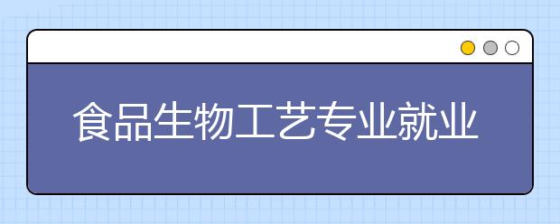 食品生物工藝專業(yè)就業(yè)前景分析