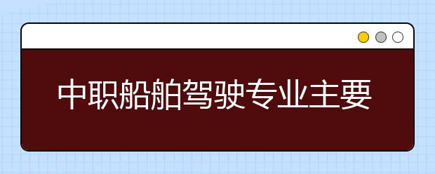 中職船舶駕駛專業(yè)主要學(xué)什么?