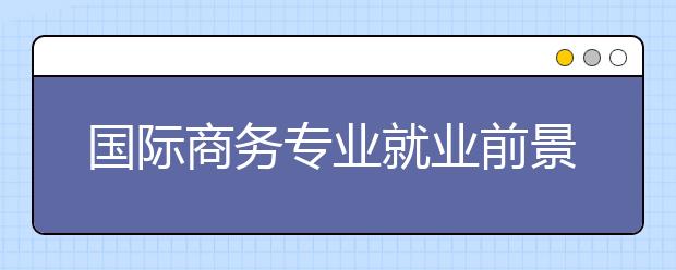 國(guó)際商務(wù)專業(yè)就業(yè)前景分析