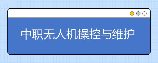 中職無(wú)人機(jī)操控與維護(hù)專(zhuān)業(yè)主要學(xué)什么?