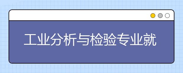 工業(yè)分析與檢驗(yàn)專業(yè)就業(yè)前景分析