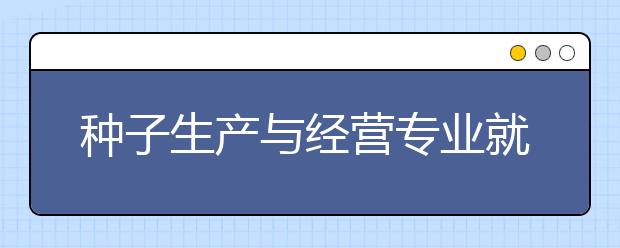 种子生产与经营专业就业前景分析