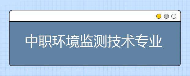 中职环境监测技术专业主要学什么?