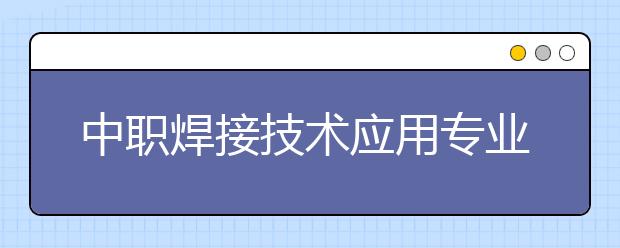 中職焊接技術(shù)應(yīng)用專業(yè)主要學(xué)什么?