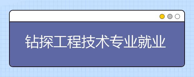 鉆探工程技術(shù)專(zhuān)業(yè)就業(yè)前景分析