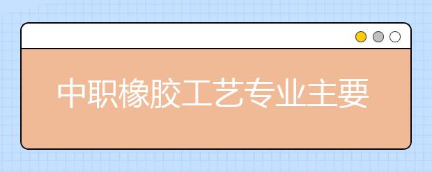 中職橡膠工藝專業(yè)主要學什么?