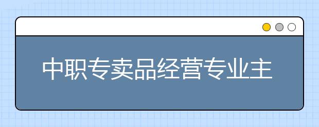 中职专卖品经营专业主要学什么?