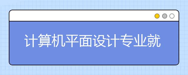 计算机平面设计专业就业前景分析