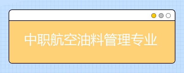 中職航空油料管理專業(yè)主要學(xué)什么?