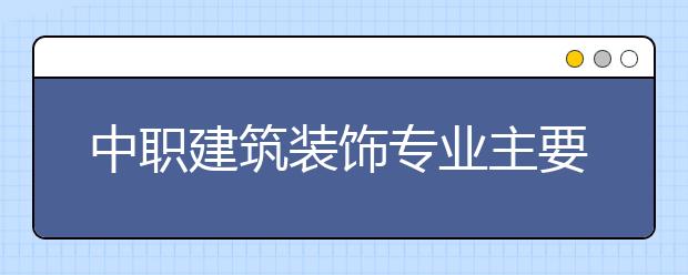 中職建筑裝飾專業(yè)主要學(xué)什么?