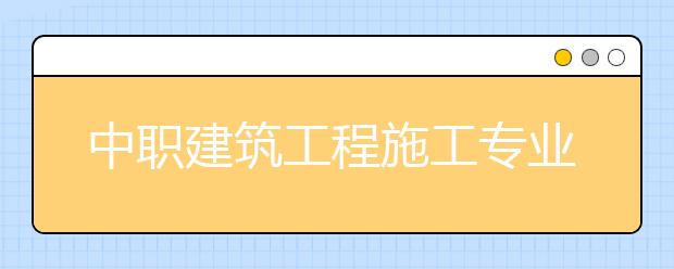 中职建筑工程施工专业主要学什么?