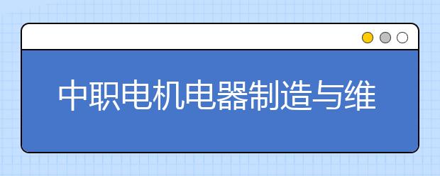 中職電機電器制造與維修專業(yè)主要學(xué)什么?