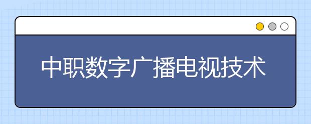 中职数字广播电视技术专业主要学什么?