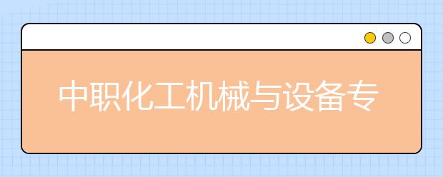 中職化工機械與設備專業(yè)主要學什么?