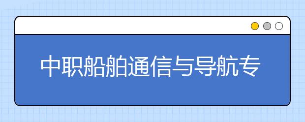 中職船舶通信與導(dǎo)航專業(yè)主要學(xué)什么?