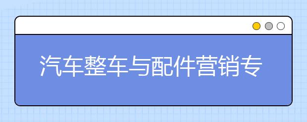 汽车整车与配件营销专业就业前景分析