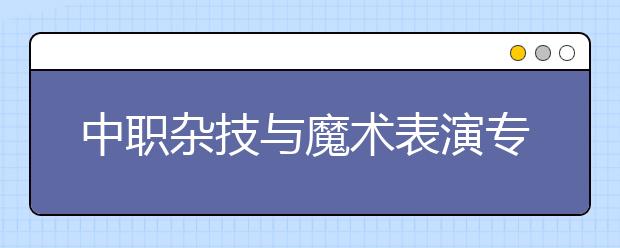 中职杂技与魔术表演专业主要学什么?