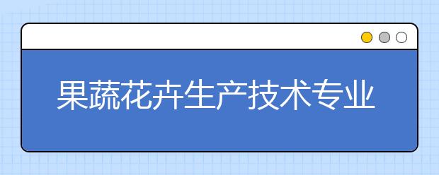 果蔬花卉生產(chǎn)技術(shù)專業(yè)就業(yè)前景分析