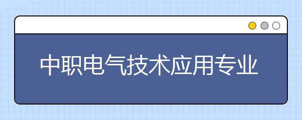 中職電氣技術(shù)應(yīng)用專業(yè)主要學(xué)什么?