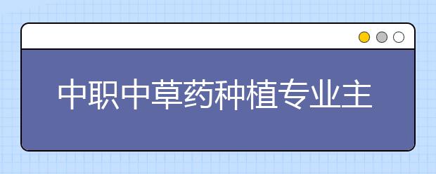 中職中草藥種植專業(yè)主要學(xué)什么?