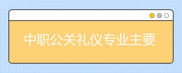 中職公關(guān)禮儀專(zhuān)業(yè)主要學(xué)什么?