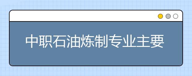 中職石油煉制專業(yè)主要學什么?