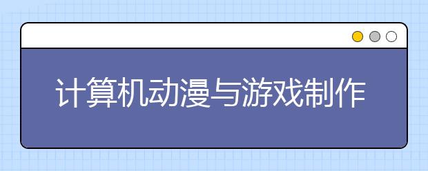 计算机动漫与游戏制作专业就业前景分析如何?