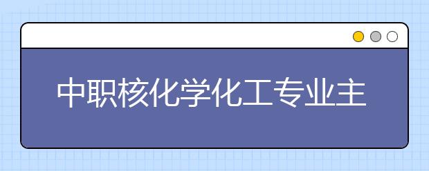 中职核化学化工专业主要学什么?