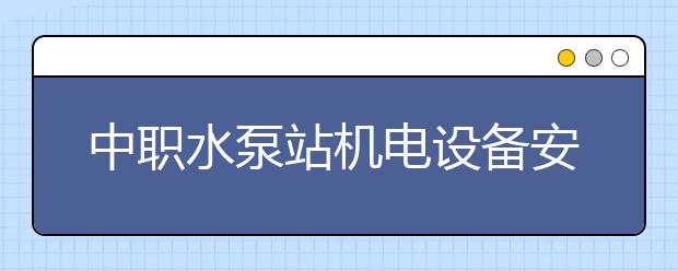 中職水泵站機電設備安裝與運行專業(yè)主要學什么?