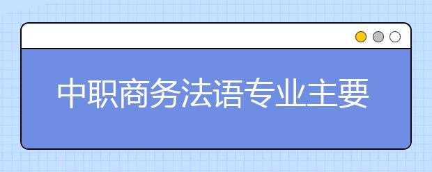 中職商務(wù)法語(yǔ)專(zhuān)業(yè)主要學(xué)什么?