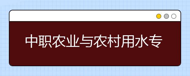 中職農(nóng)業(yè)與農(nóng)村用水專業(yè)主要學(xué)什么?