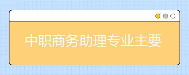 中職商務(wù)助理專業(yè)主要學(xué)什么?