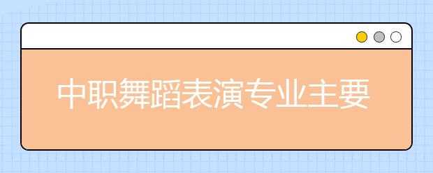 中職舞蹈表演專業(yè)主要學(xué)什么?