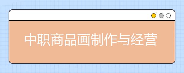 中職商品畫制作與經(jīng)營(yíng)專業(yè)主要學(xué)什么?