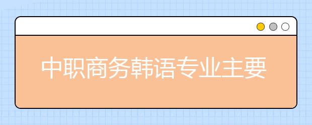 中職商務(wù)韓語專業(yè)主要學(xué)什么?