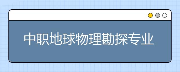 中职地球物理勘探专业主要学什么?