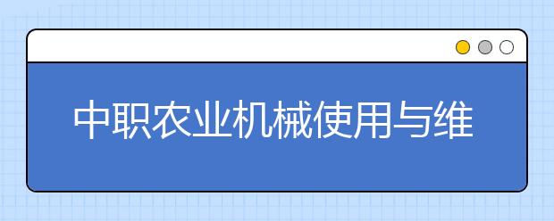 中职农业机械使用与维护专业主要学什么?