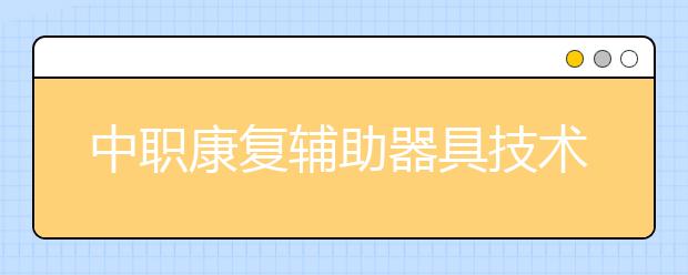 中职康复辅助器具技术及应用专业主要学什么?